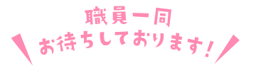 職員一同 お待ちしております!